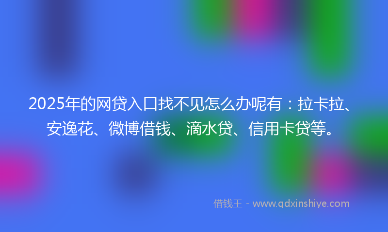 2025年的网贷入口找不见怎么办呢有：拉卡拉、安逸花、微博借钱、滴水贷、信用卡贷等。