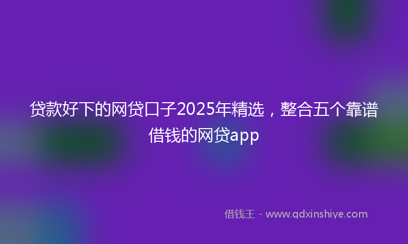 贷款好下的网贷口子2025年精选，整合五个靠谱借钱的网贷app