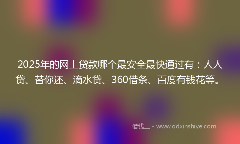 2025年的网上贷款哪个最安全最快通过有：人人贷、替你还、滴水贷、360借条、百度有钱花等。