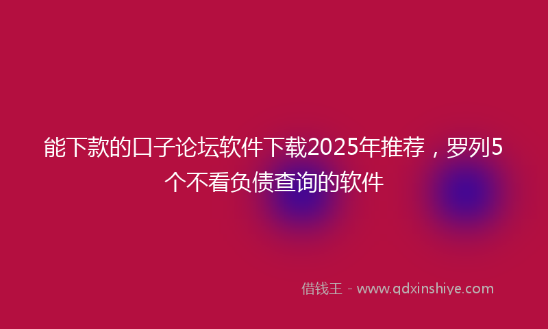 能下款的口子论坛软件下载2025年推荐，罗列5个不看负债查询的软件