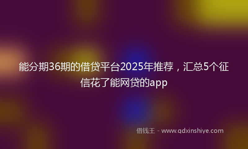 能分期36期的借贷平台2025年推荐，汇总5个征信花了能网贷的app