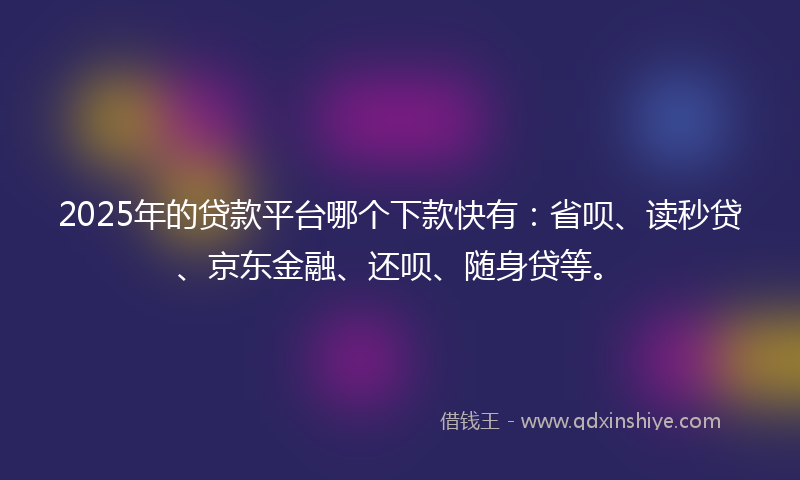 2025年的贷款平台哪个下款快有：省呗、读秒贷、京东金融、还呗、随身贷等。