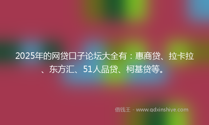 2025年的网贷口子论坛大全有：惠商贷、拉卡拉、东方汇、51人品贷、柯基贷等。