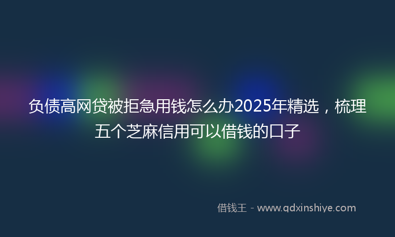 负债高网贷被拒急用钱怎么办2025年精选，梳理五个芝麻信用可以借钱的口子