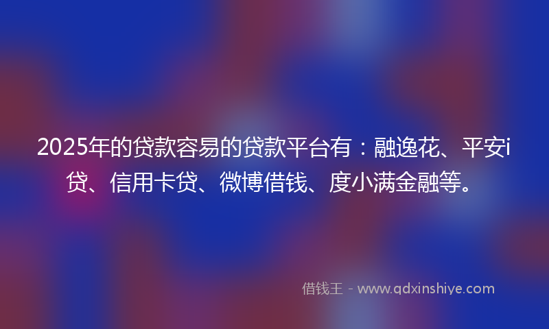 2025年的贷款容易的贷款平台有：融逸花、平安i贷、信用卡贷、微博借钱、度小满金融等。