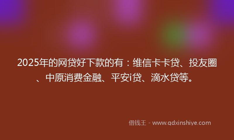 2025年的网贷好下款的有：维信卡卡贷、投友圈、中原消费金融、平安i贷、滴水贷等。
