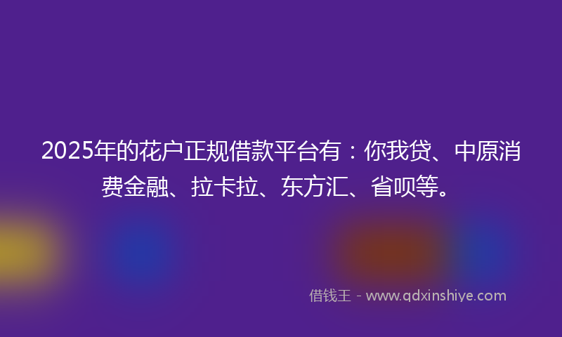 2025年的花户正规借款平台有：你我贷、中原消费金融、拉卡拉、东方汇、省呗等。