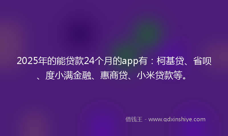 2025年的能贷款24个月的app有：柯基贷、省呗、度小满金融、惠商贷、小米贷款等。