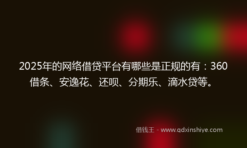 2025年的网络借贷平台有哪些是正规的有：360借条、安逸花、还呗、分期乐、滴水贷等。