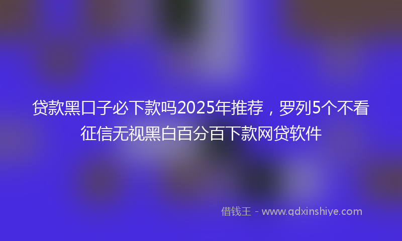 贷款黑口子必下款吗2025年推荐，罗列5个不看征信无视黑白百分百下款网贷软件