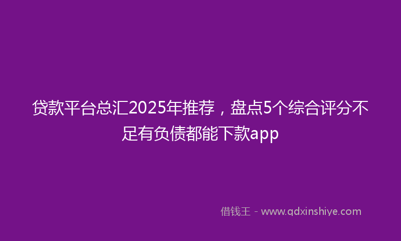贷款平台总汇2025年推荐，盘点5个综合评分不足有负债都能下款app