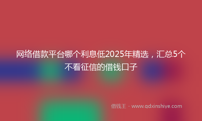 网络借款平台哪个利息低2025年精选，汇总5个不看征信的借钱口子