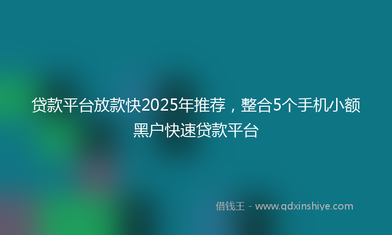 贷款平台放款快2025年推荐，整合5个手机小额黑户快速贷款平台