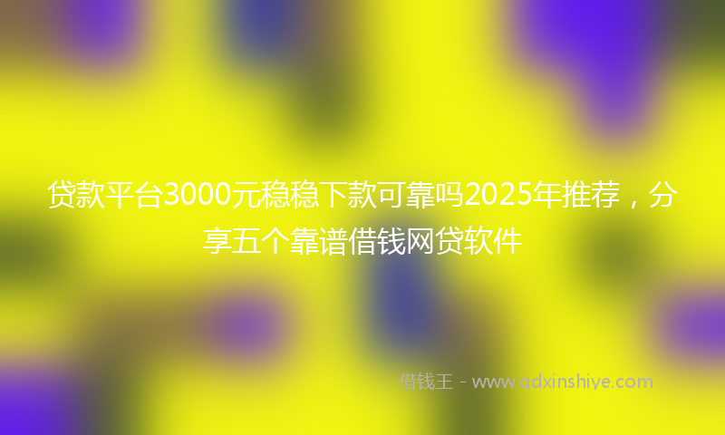 贷款平台3000元稳稳下款可靠吗2025年推荐，分享五个靠谱借钱网贷软件