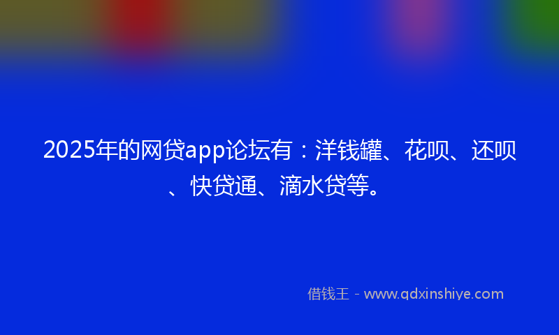 2025年的网贷app论坛有：洋钱罐、花呗、还呗、快贷通、滴水贷等。