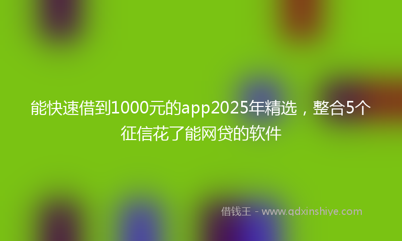 能快速借到1000元的app2025年精选，整合5个征信花了能网贷的软件