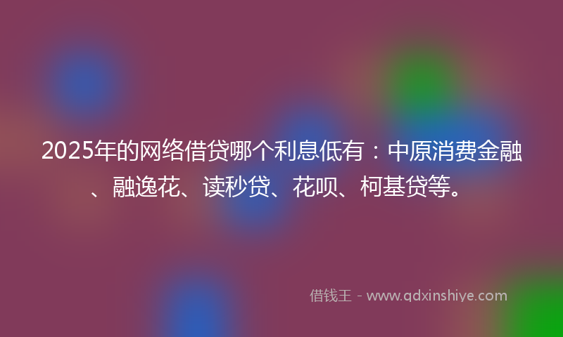 2025年的网络借贷哪个利息低有：中原消费金融、融逸花、读秒贷、花呗、柯基贷等。