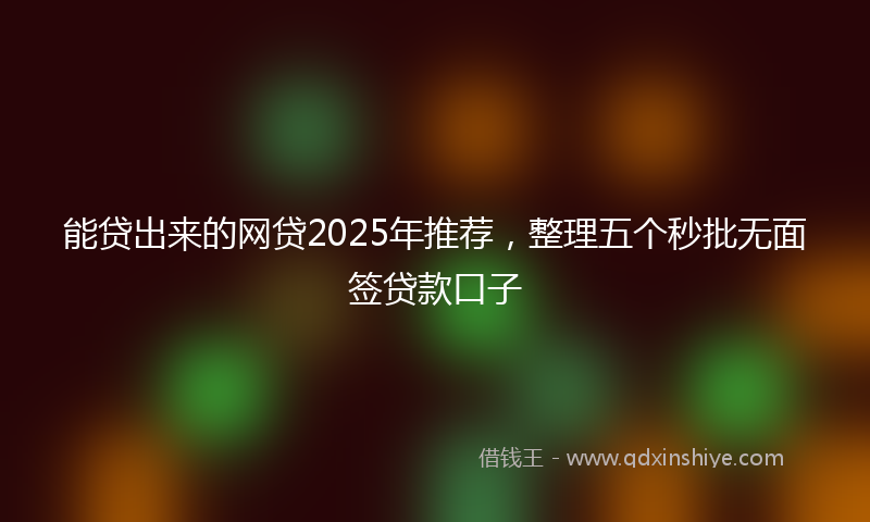 能贷出来的网贷2025年推荐，整理五个秒批无面签贷款口子
