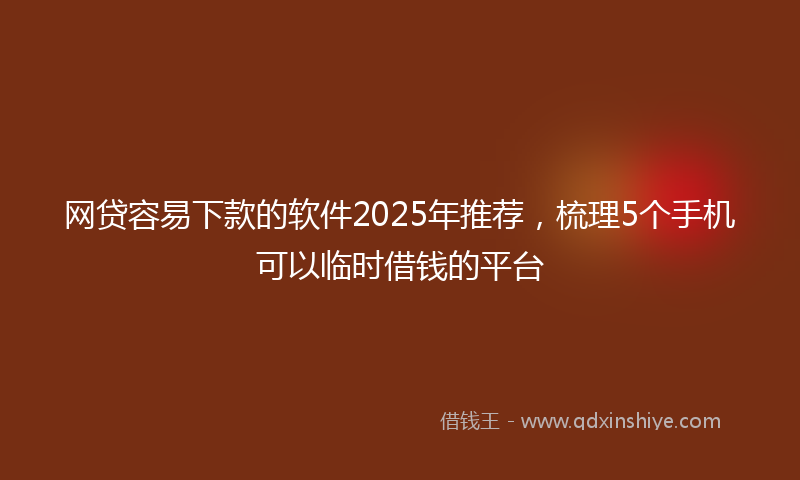 网贷容易下款的软件2025年推荐，梳理5个手机可以临时借钱的平台