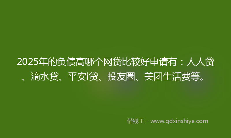 2025年的负债高哪个网贷比较好申请有：人人贷、滴水贷、平安i贷、投友圈、美团生活费等。