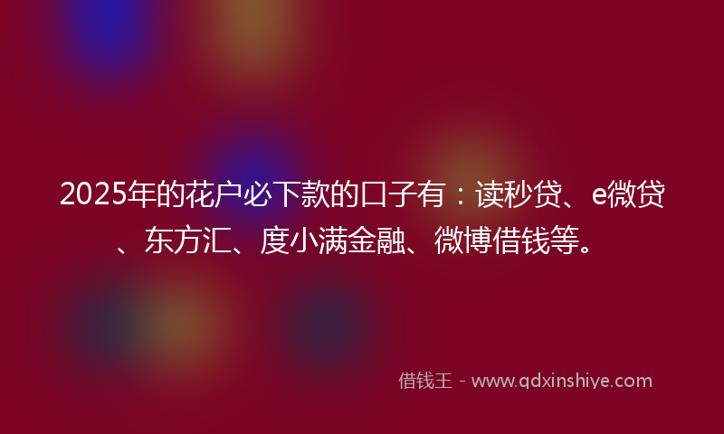 2025年的花户必下款的口子有：读秒贷、e微贷、东方汇、度小满金融、微博借钱等。