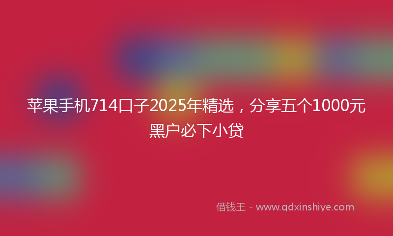 苹果手机714口子2025年精选，分享五个1000元黑户必下小贷
