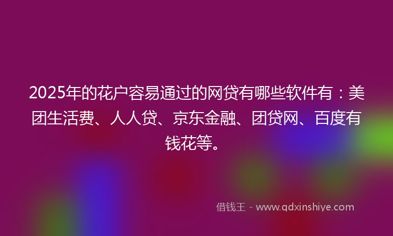 2025年的花户容易通过的网贷有哪些软件有：美团生活费、人人贷、京东金融、团贷网、百度有钱花等。