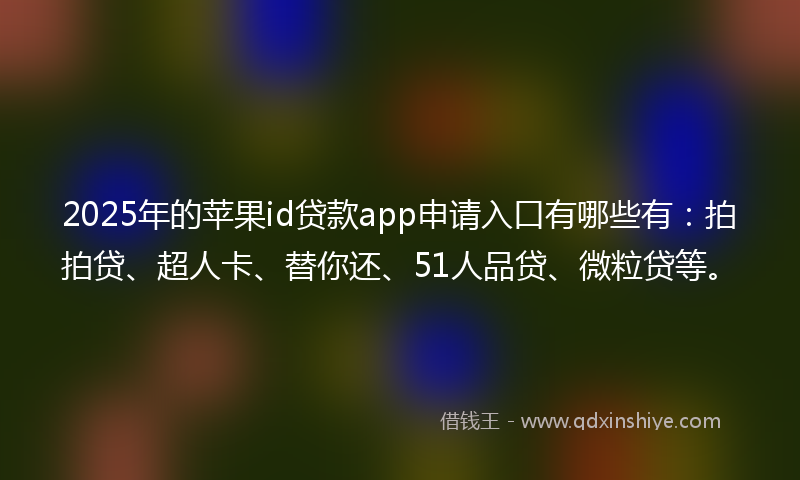 2025年的苹果id贷款app申请入口有哪些有：拍拍贷、超人卡、替你还、51人品贷、微粒贷等。