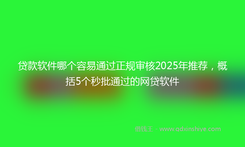 贷款软件哪个容易通过正规审核2025年推荐，概括5个秒批通过的网贷软件