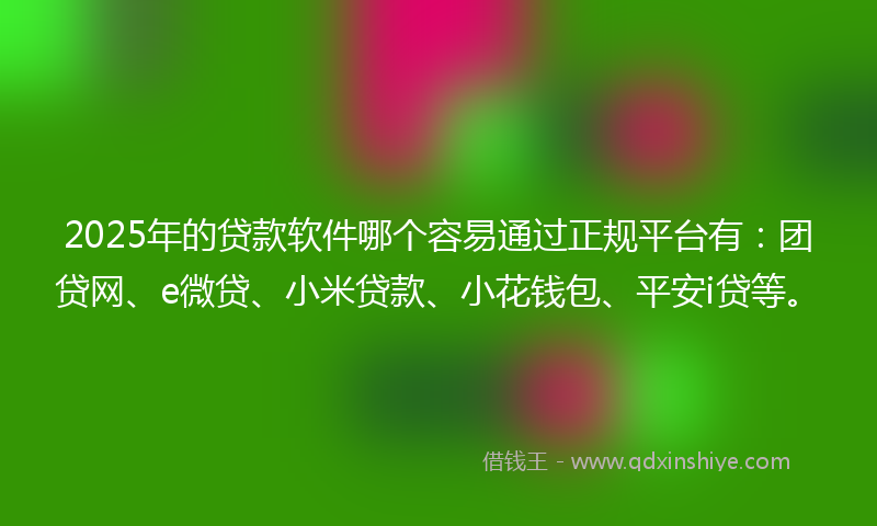 2025年的贷款软件哪个容易通过正规平台有：团贷网、e微贷、小米贷款、小花钱包、平安i贷等。