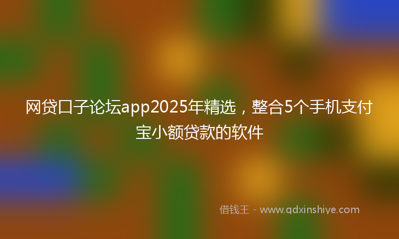 网贷口子论坛app2025年精选，整合5个手机支付宝小额贷款的软件
