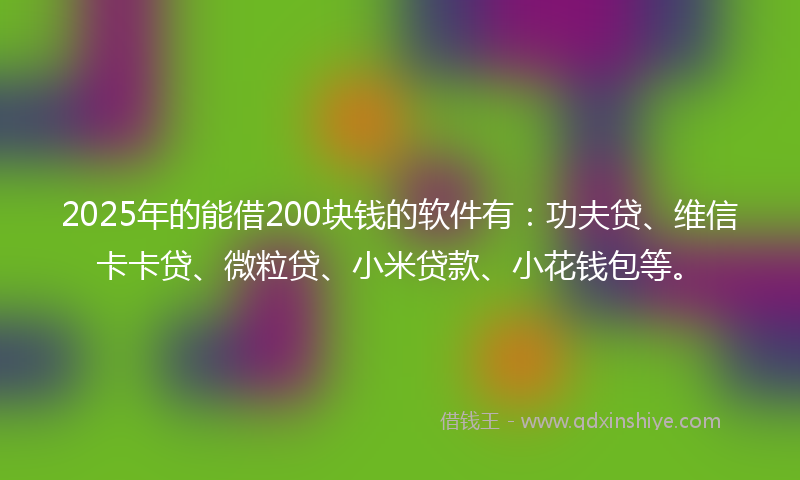 2025年的能借200块钱的软件有：功夫贷、维信卡卡贷、微粒贷、小米贷款、小花钱包等。