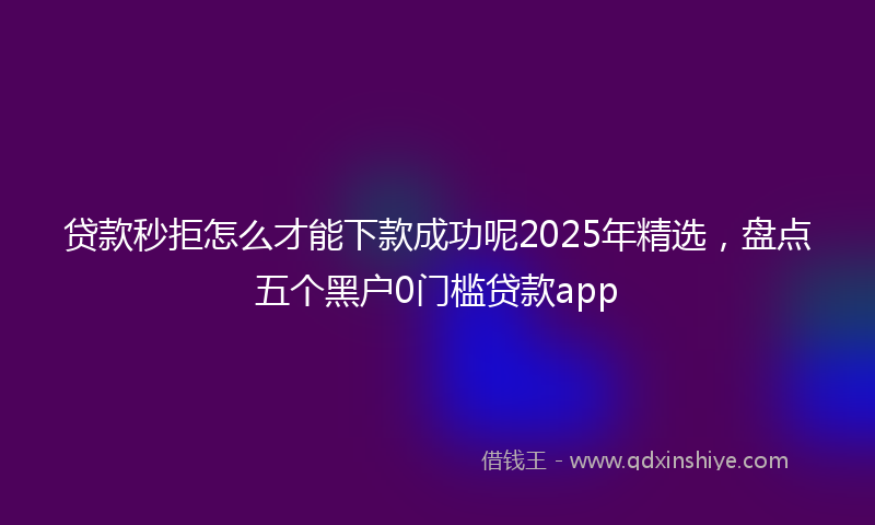 贷款秒拒怎么才能下款成功呢2025年精选，盘点五个黑户0门槛贷款app