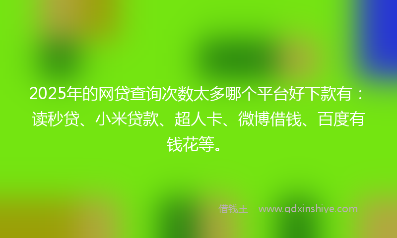 2025年的网贷查询次数太多哪个平台好下款有：读秒贷、小米贷款、超人卡、微博借钱、百度有钱花等。
