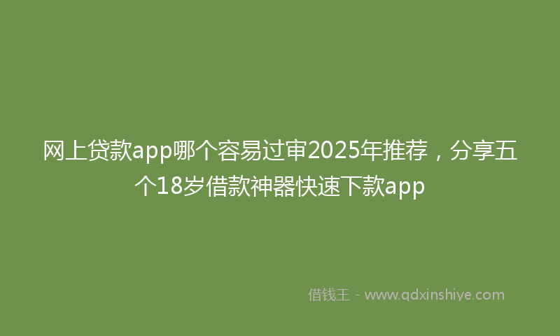 网上贷款app哪个容易过审2025年推荐，分享五个18岁借款神器快速下款app
