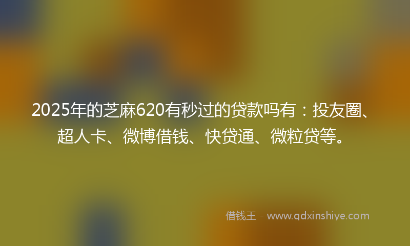 2025年的芝麻620有秒过的贷款吗有：投友圈、超人卡、微博借钱、快贷通、微粒贷等。