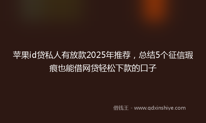 苹果id贷私人有放款2025年推荐，总结5个征信瑕疵也能借网贷轻松下款的口子