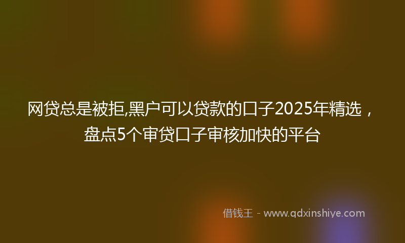 网贷总是被拒,黑户可以贷款的口子2025年精选，盘点5个审贷口子审核加快的平台