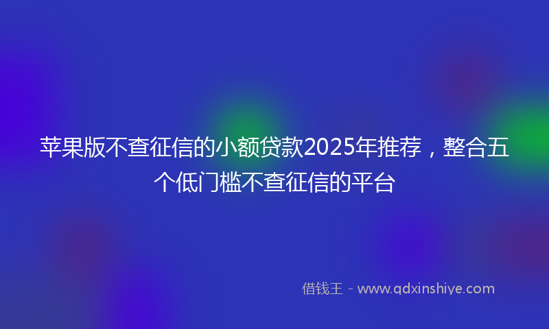 苹果版不查征信的小额贷款2025年推荐，整合五个低门槛不查征信的平台
