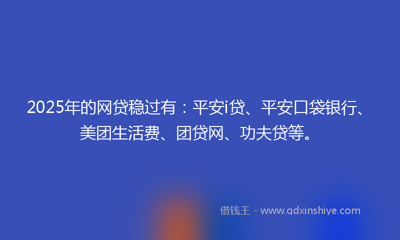 2025年的网贷稳过有：平安i贷、平安口袋银行、美团生活费、团贷网、功夫贷等。