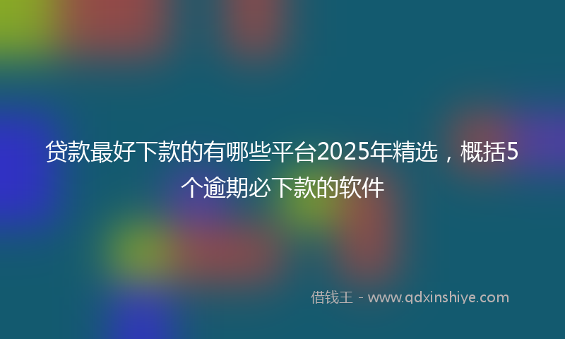贷款最好下款的有哪些平台2025年精选，概括5个逾期必下款的软件