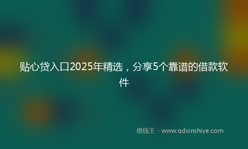 贴心贷入口2025年精选，分享5个靠谱的借款软件