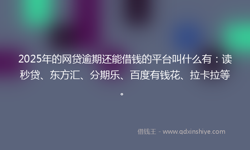 2025年的网贷逾期还能借钱的平台叫什么有：读秒贷、东方汇、分期乐、百度有钱花、拉卡拉等。