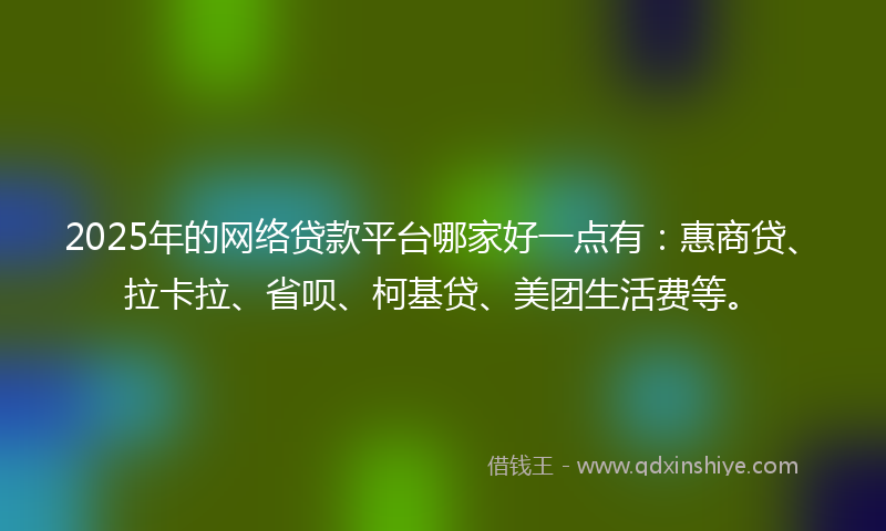 2025年的网络贷款平台哪家好一点有：惠商贷、拉卡拉、省呗、柯基贷、美团生活费等。