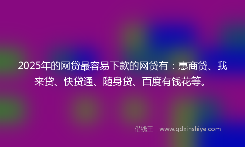 2025年的网贷最容易下款的网贷有：惠商贷、我来贷、快贷通、随身贷、百度有钱花等。