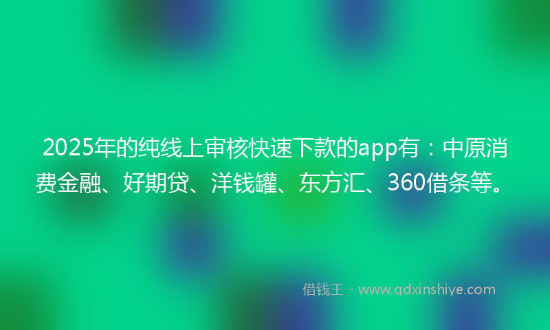 2025年的纯线上审核快速下款的app有：中原消费金融、好期贷、洋钱罐、东方汇、360借条等。