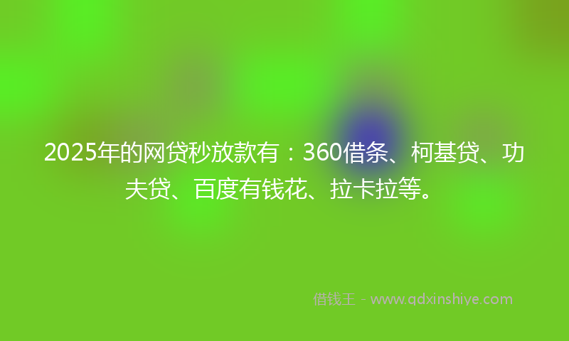 2025年的网贷秒放款有：360借条、柯基贷、功夫贷、百度有钱花、拉卡拉等。