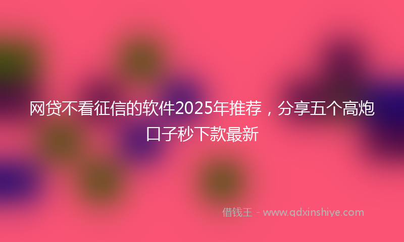 网贷不看征信的软件2025年推荐，分享五个高炮口子秒下款最新