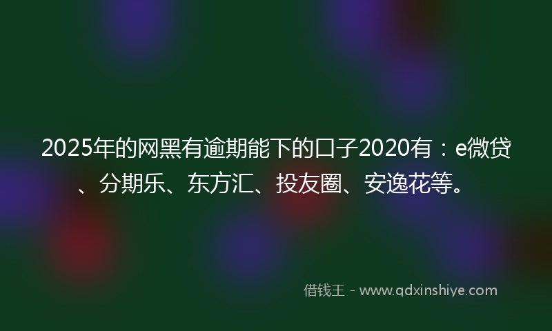 2025年的网黑有逾期能下的口子2020有：e微贷、分期乐、东方汇、投友圈、安逸花等。