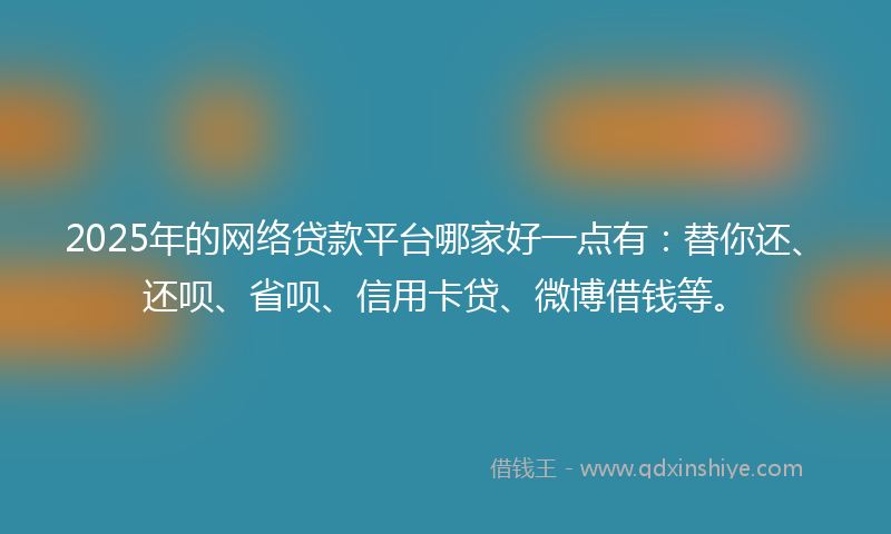 2025年的网络贷款平台哪家好一点有：替你还、还呗、省呗、信用卡贷、微博借钱等。